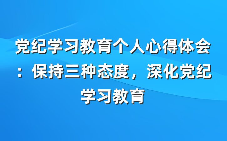 党纪学习教育个人心得体会：保持三种态度，深化党纪学习教育