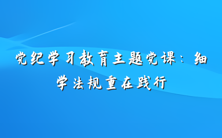 党纪学习教育主题党课：细学法规重在践行