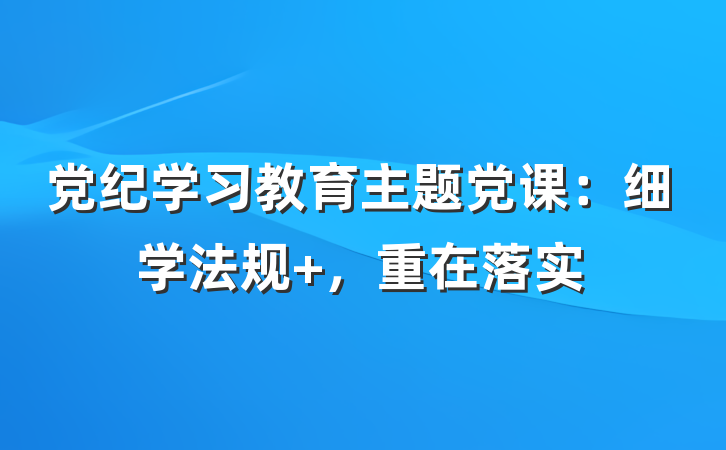 党纪学习教育主题党课：细学法规 ，重在落实