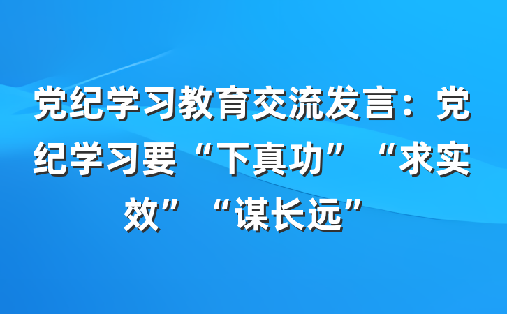 党纪学习教育交流发言：党纪学习要“下真功”“求实效”“谋长远”