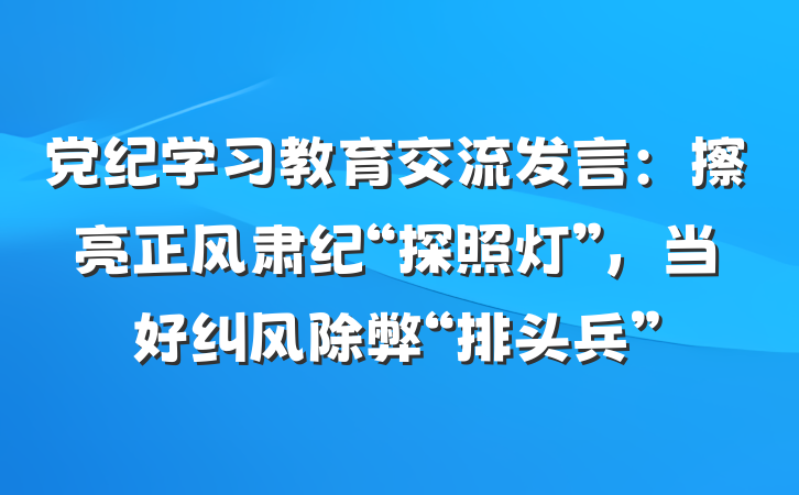 党纪学习教育交流发言：擦亮正风肃纪“探照灯”，当好纠风除弊“排头兵”