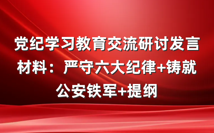党纪学习教育交流研讨发言材料：严守六大纪律 铸就公安铁军 提纲