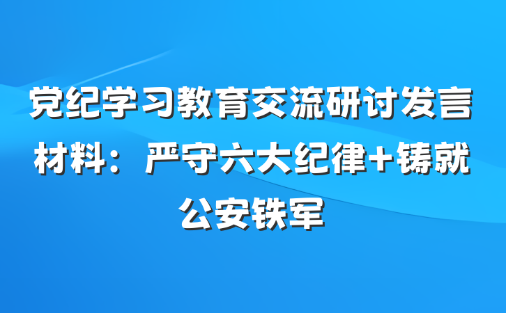 党纪学习教育交流研讨发言材料：严守六大纪律 铸就公安铁军