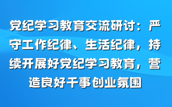 党纪学习教育交流研讨：严守工作纪律、生活纪律，持续开展好党纪学习教育，营造良好干事创业氛围