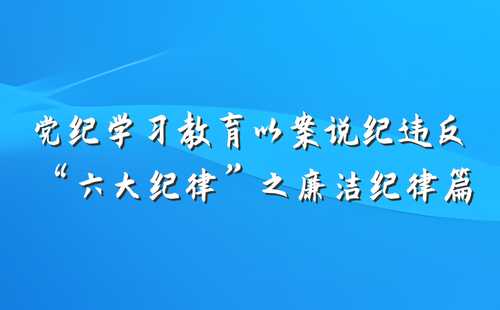 党纪学习教育以案说纪违反“六大纪律”之廉洁纪律篇