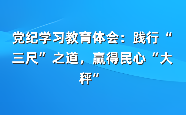 党纪学习教育体会：践行“三尺”之道，赢得民心“大秤”