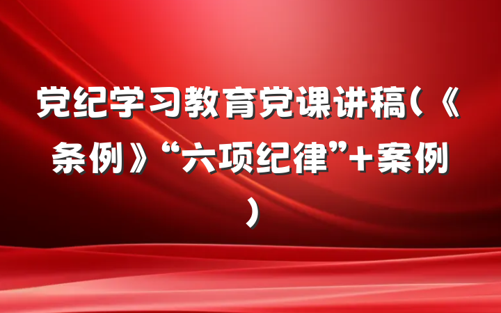 党纪学习教育党课讲稿（《条例》“六项纪律”+案例）