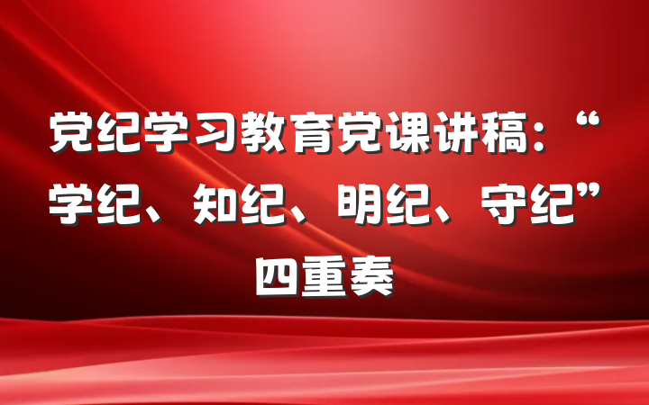 党纪学习教育党课讲稿：“学纪、知纪、明纪、守纪”四重奏
