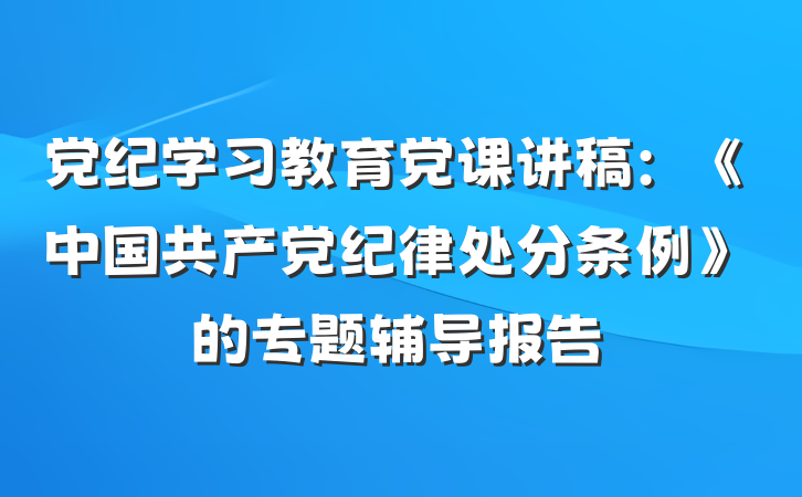 党纪学习教育党课讲稿：《中国共产党纪律处分条例》的专题辅导报告
