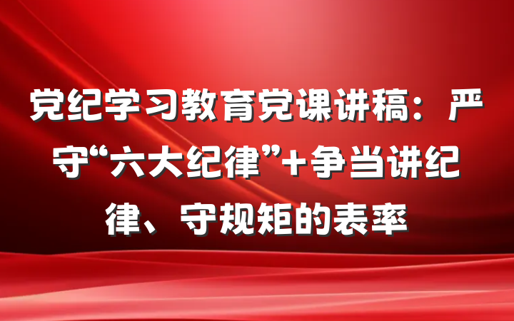 党纪学习教育党课讲稿：严守“六大纪律” 争当讲纪律、守规矩的表率