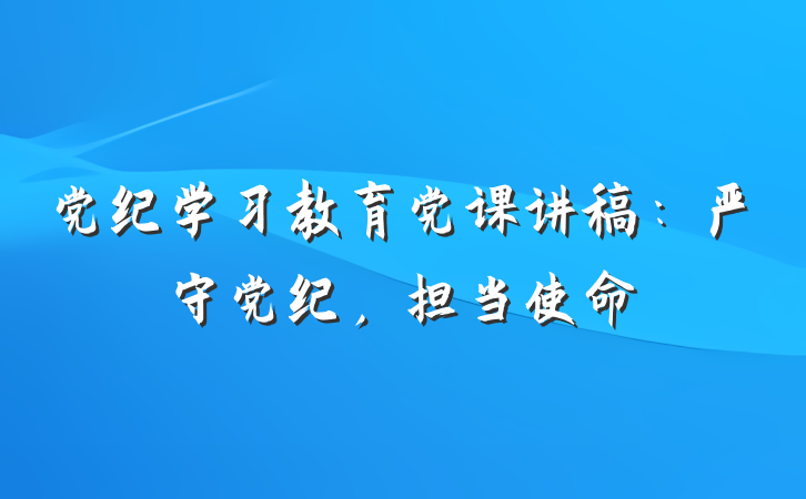 党纪学习教育党课讲稿：严守党纪，担当使命
