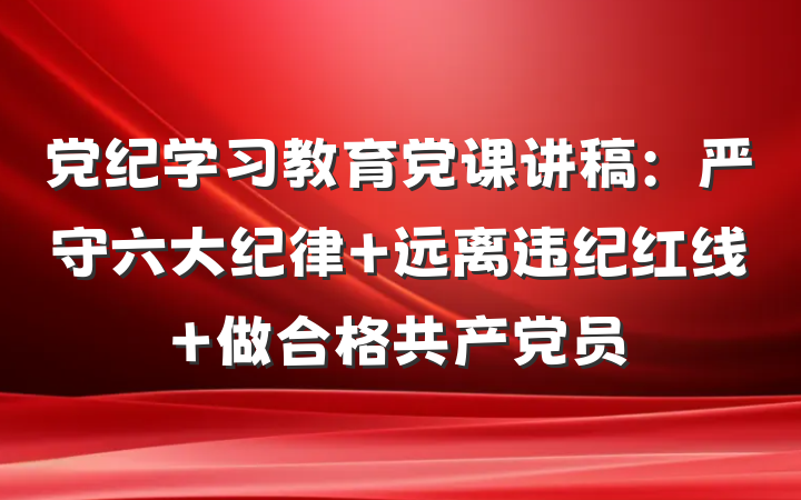 党纪学习教育党课讲稿：严守六大纪律 远离违纪红线 做合格共产党员