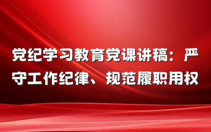 党纪学习教育党课讲稿：严守工作纪律、规范履职用权