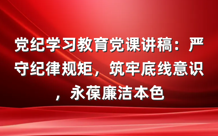 党纪学习教育党课讲稿：严守纪律规矩，筑牢底线意识，永葆廉洁本色