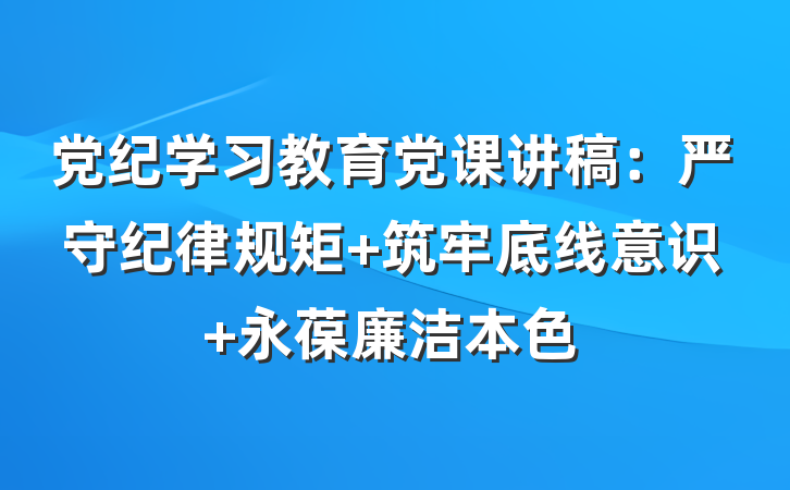 党纪学习教育党课讲稿：严守纪律规矩 筑牢底线意识 永葆廉洁本色