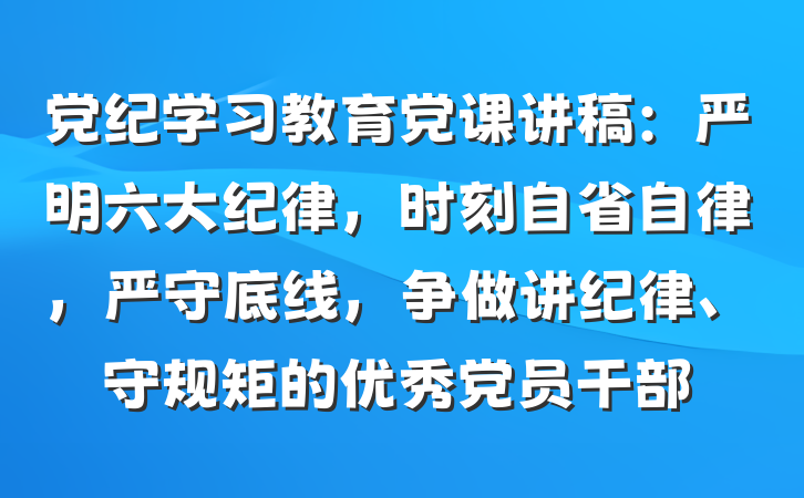 党纪学习教育党课讲稿:严明六大纪律,时刻自省自律,严守底线,争做讲纪律、守规矩的优秀党员干部