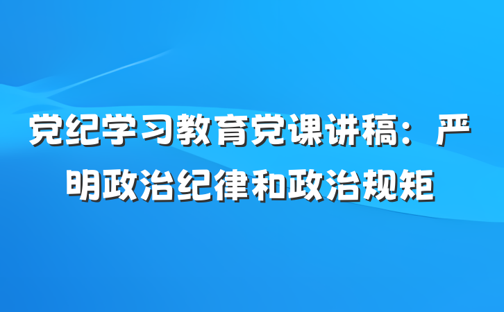 党纪学习教育党课讲稿：严明政治纪律和政治规矩