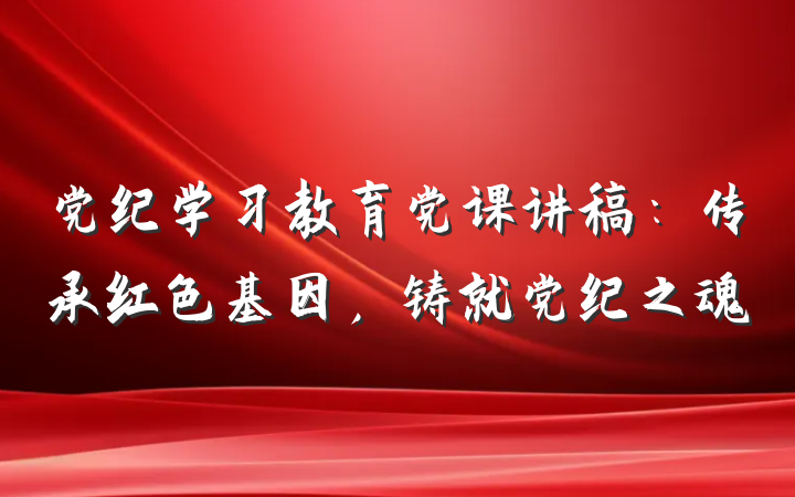党纪学习教育党课讲稿：传承红色基因，铸就党纪之魂