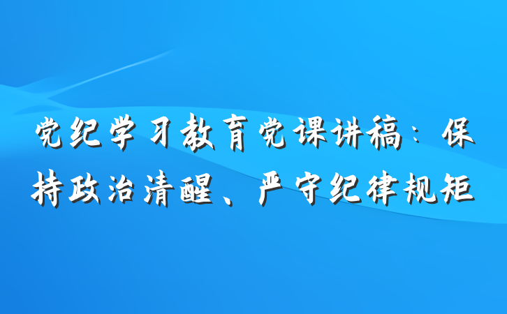 党纪学习教育党课讲稿：保持政治清醒、严守纪律规矩