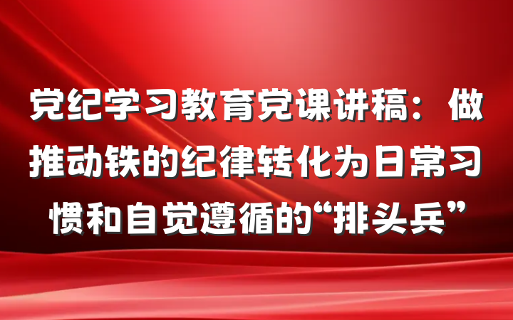 党纪学习教育党课讲稿：做推动铁的纪律转化为日常习惯和自觉遵循的“排头兵”
