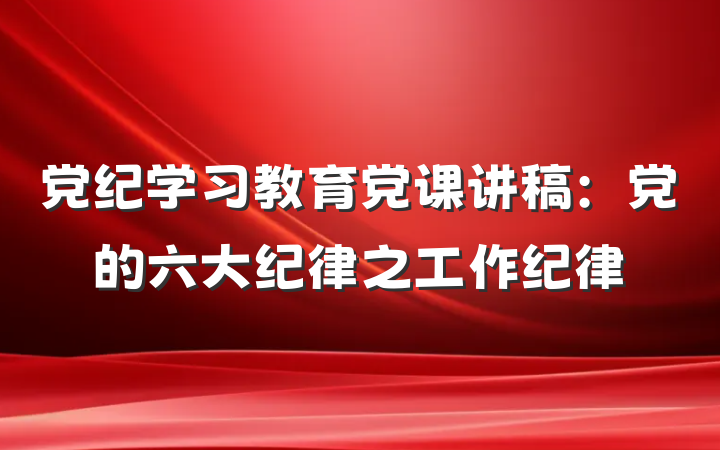 党纪学习教育党课讲稿：党的六大纪律之工作纪律