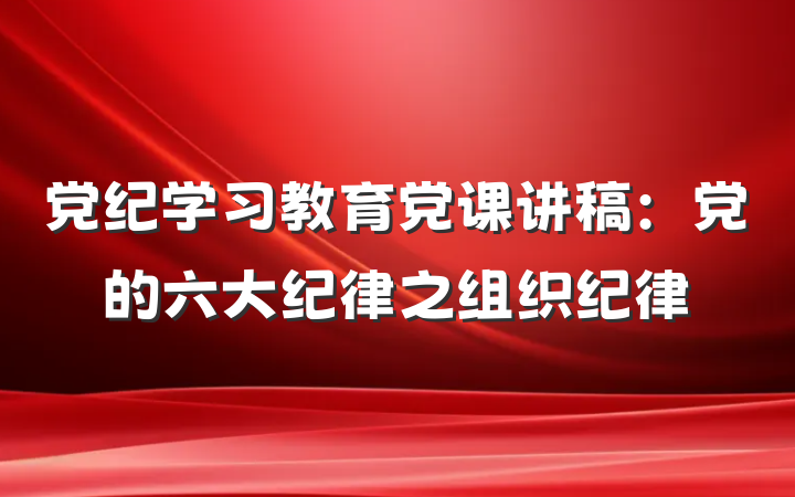 党纪学习教育党课讲稿：党的六大纪律之组织纪律