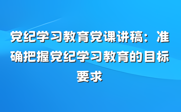党纪学习教育党课讲稿：准确把握党纪学习教育的目标要求