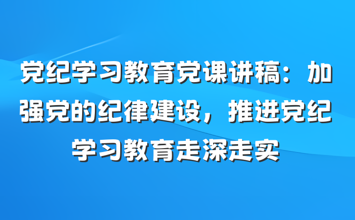 党纪学习教育党课讲稿:加强党的纪律建设,推进党纪学习教育走深走实