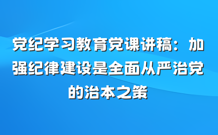 党纪学习教育党课讲稿：加强纪律建设是全面从严治党的治本之策
