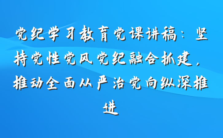 党纪学习教育党课讲稿：坚持党性党风党纪融合抓建，推动全面从严治党向纵深推进