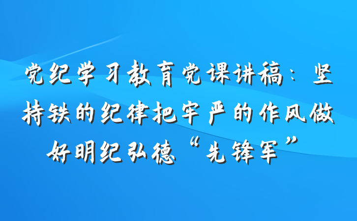 党纪学习教育党课讲稿：坚持铁的纪律把牢严的作风做好明纪弘德“先锋军”