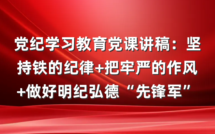 党纪学习教育党课讲稿:坚持铁的纪律 把牢严的作风 做好明纪弘德“先锋军”