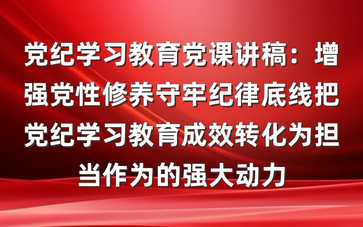 党纪学习教育党课讲稿：增强党性修养守牢纪律底线把党纪学习教育成效转化为担当作为的强大动力