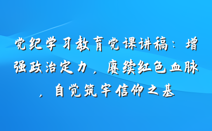 党纪学习教育党课讲稿：增强政治定力，赓续红色血脉，自觉筑牢信仰之基