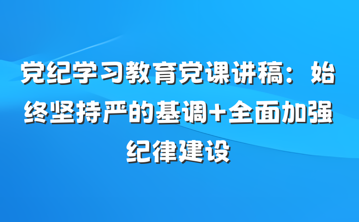 党纪学习教育党课讲稿：始终坚持严的基调 全面加强纪律建设