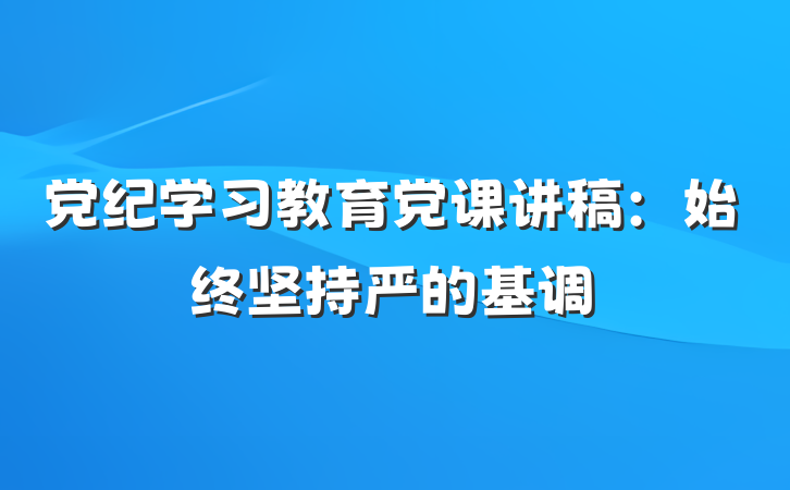 党纪学习教育党课讲稿：始终坚持严的基调