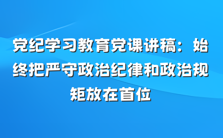 党纪学习教育党课讲稿：始终把严守政治纪律和政治规矩放在首位