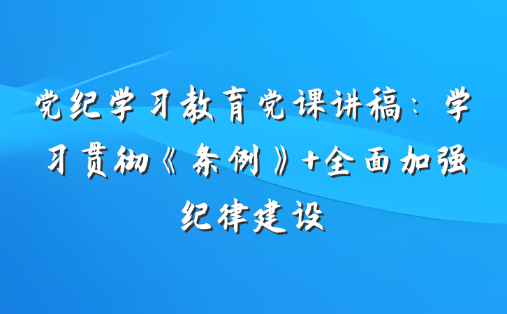 党纪学习教育党课讲稿：学习贯彻《条例》 全面加强纪律建设