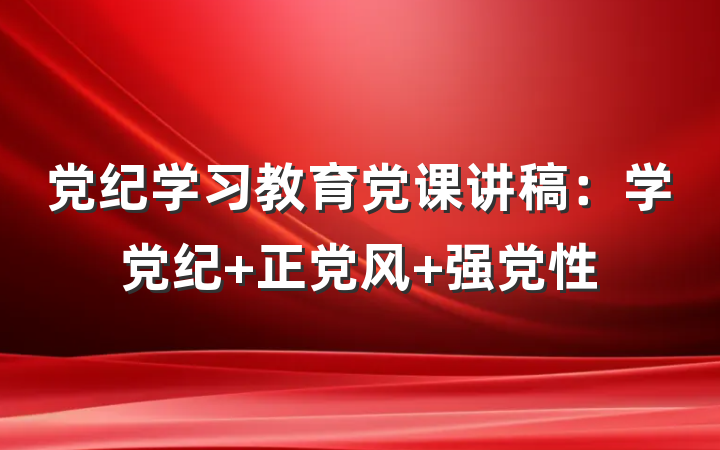 党纪学习教育党课讲稿:学党纪 正党风 强党性