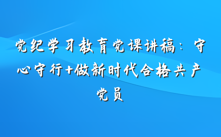 党纪学习教育党课讲稿：守心守行 做新时代合格共产党员