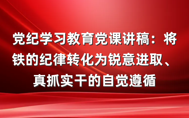党纪学习教育党课讲稿：将铁的纪律转化为锐意进取、真抓实干的自觉遵循