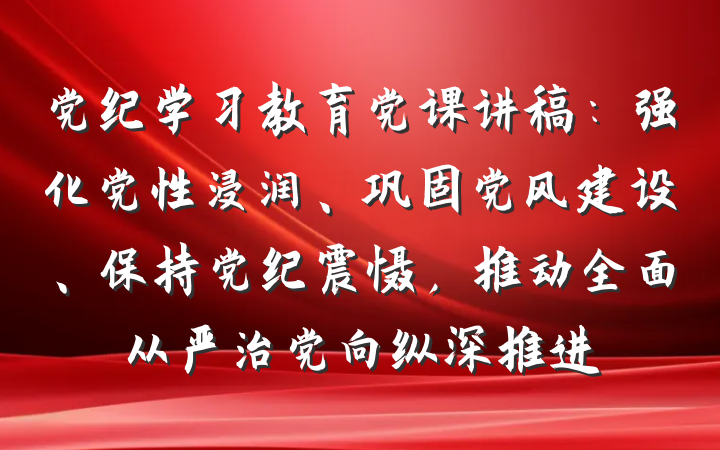党纪学习教育党课讲稿：强化党性浸润、巩固党风建设、保持党纪震慑，推动全面从严治党向纵深推进