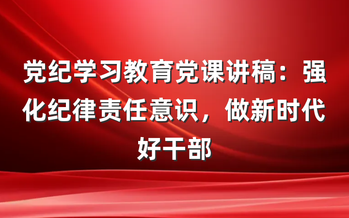 党纪学习教育党课讲稿：强化纪律责任意识，做新时代好干部