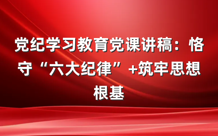 党纪学习教育党课讲稿：恪守“六大纪律” 筑牢思想根基