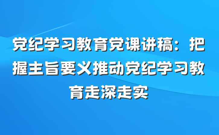 党纪学习教育党课讲稿：把握主旨要义推动党纪学习教育走深走实