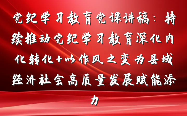 党纪学习教育党课讲稿：持续推动党纪学习教育深化内化转化 以作风之变为县域经济社会高质量发展赋能添力