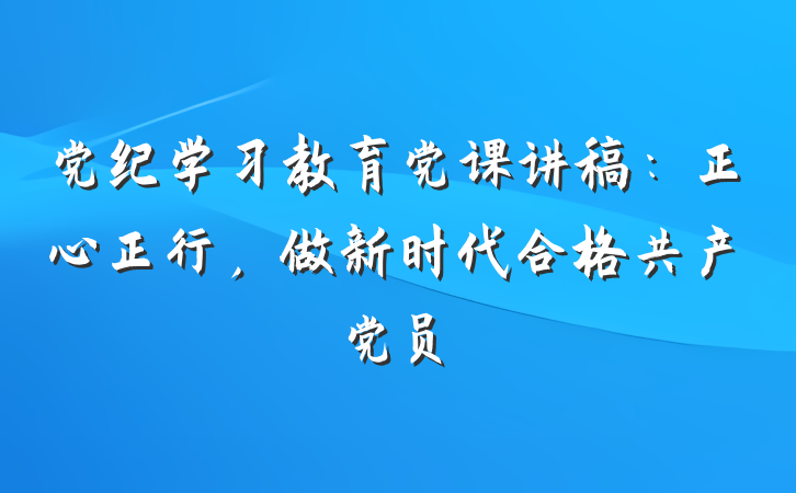 党纪学习教育党课讲稿：正心正行，做新时代合格共产党员