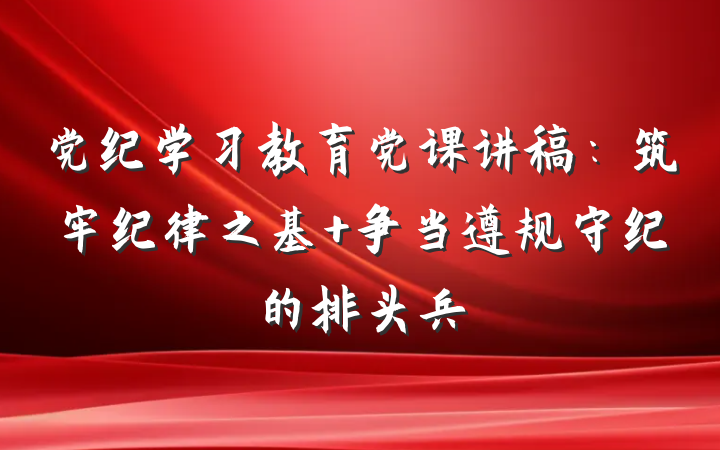 党纪学习教育党课讲稿：筑牢纪律之基 争当遵规守纪的排头兵