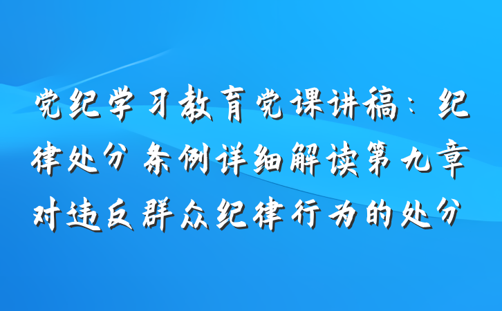 党纪学习教育党课讲稿：纪律处分条例详细解读第九章对违反群众纪律行为的处分