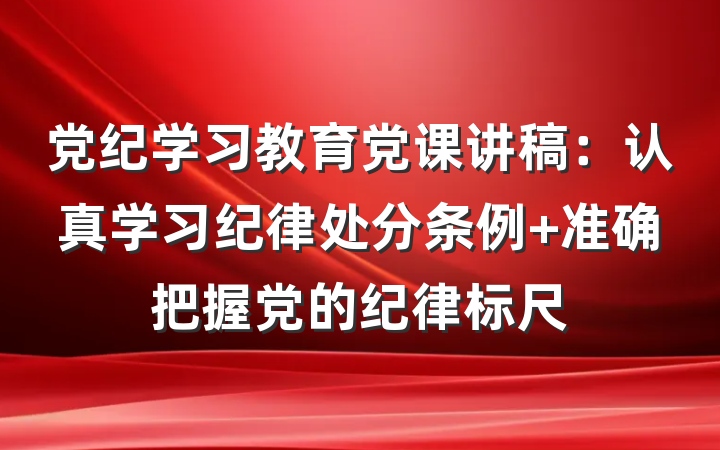 党纪学习教育党课讲稿：认真学习纪律处分条例 准确把握党的纪律标尺